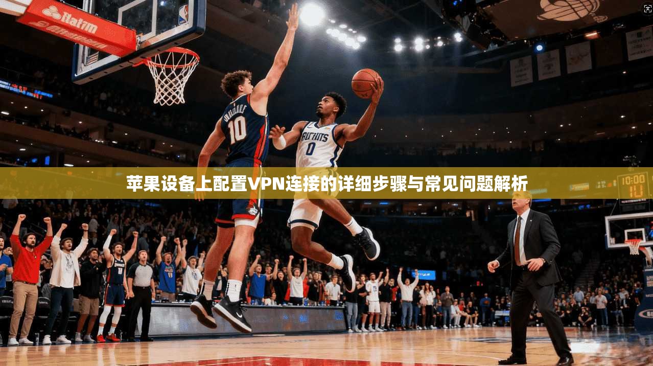 苹果设备上配置VPN连接的详细步骤与常见问题解析