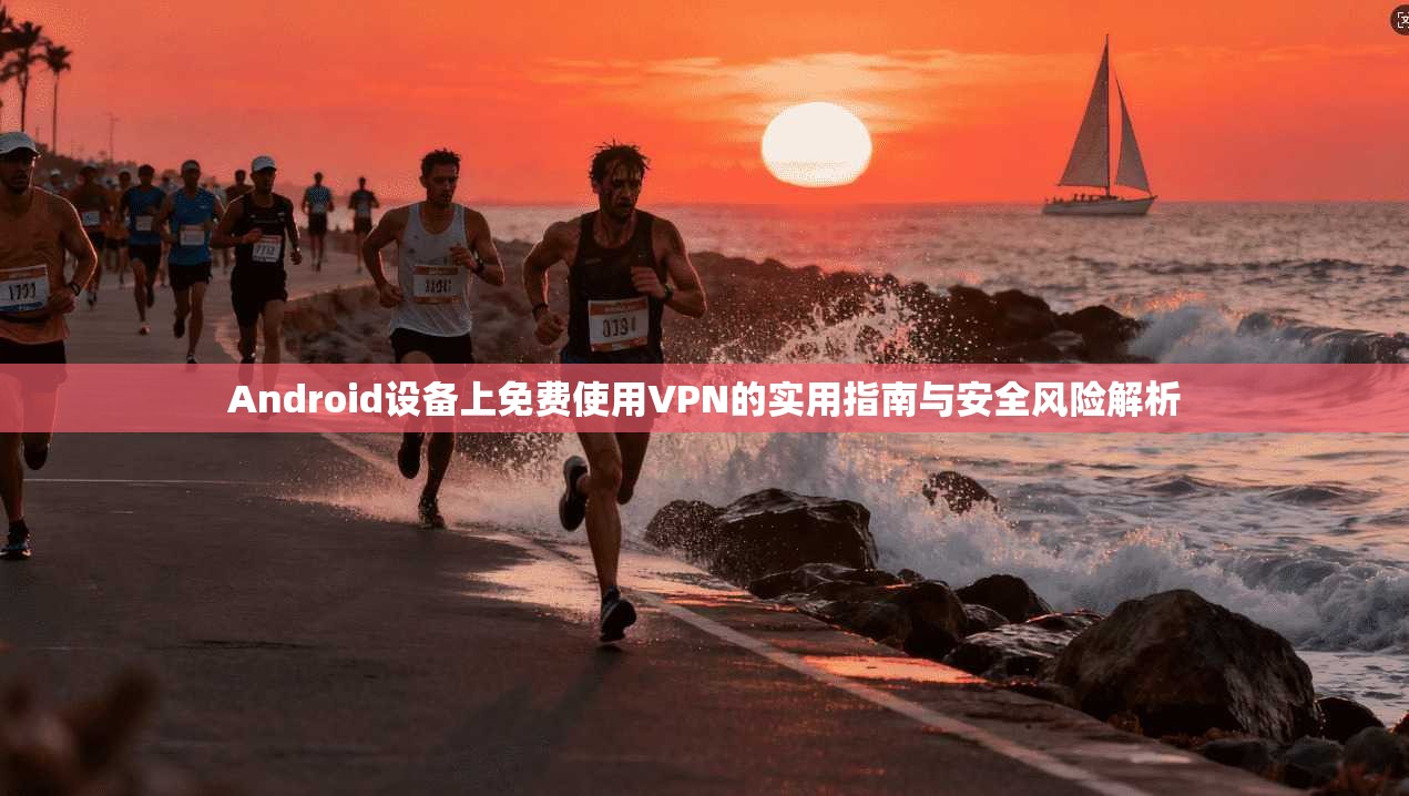 Android设备上免费使用VPN的实用指南与安全风险解析