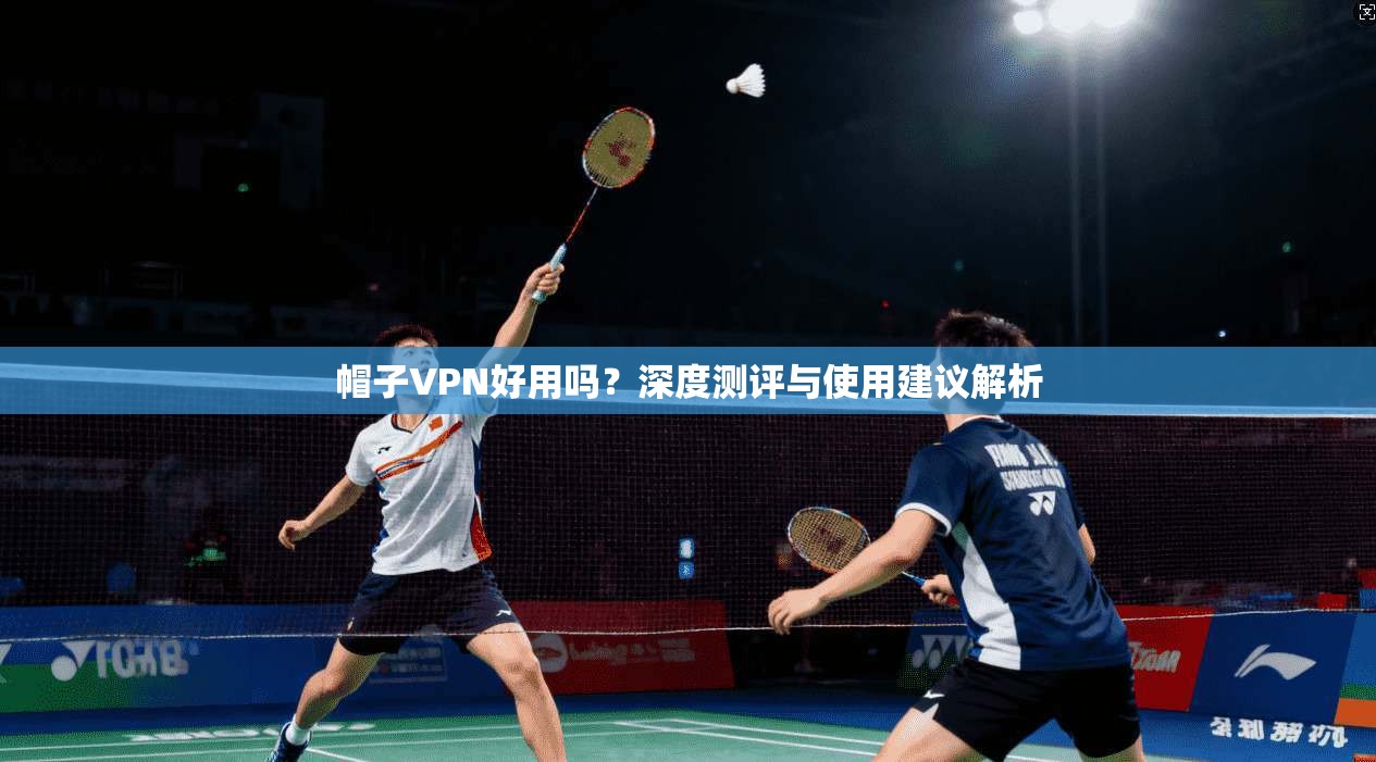 帽子VPN好用吗？深度测评与使用建议解析