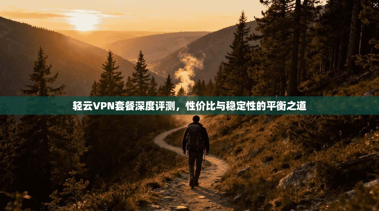 轻云VPN套餐深度评测,性价比与稳定性的平衡之道