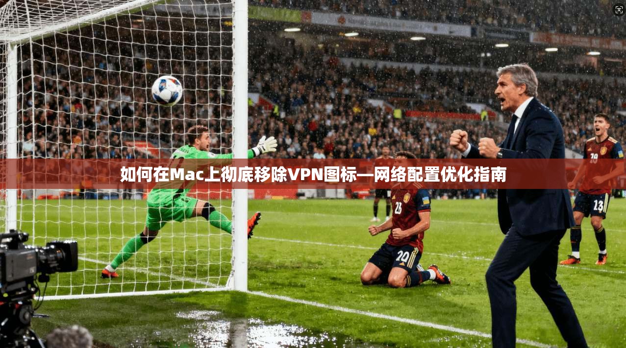 如何在Mac上彻底移除VPN图标—网络配置优化指南