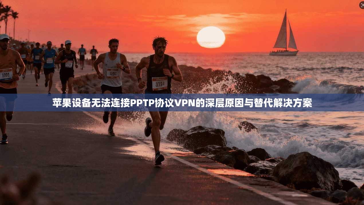 苹果设备无法连接PPTP协议VPN的深层原因与替代解决方案