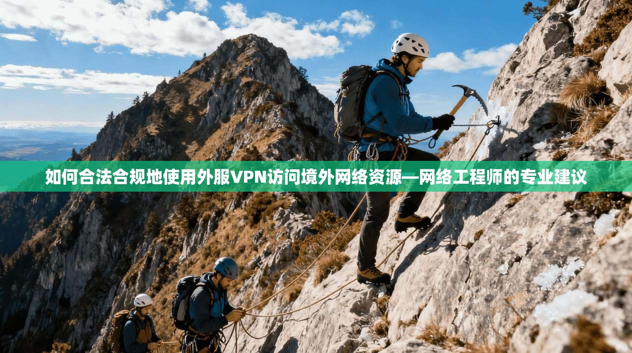 如何合法合规地使用外服VPN访问境外网络资源—网络工程师的专业建议
