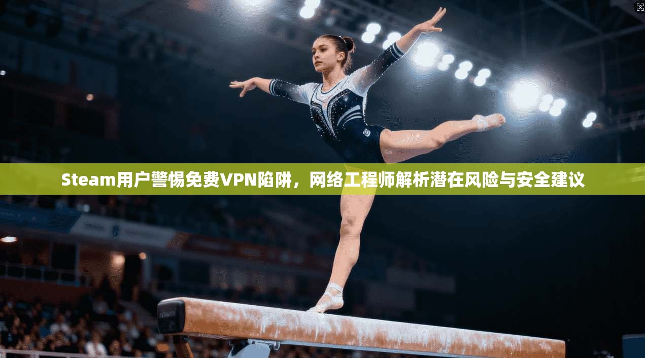 Steam用户警惕免费VPN陷阱，网络工程师解析潜在风险与安全建议