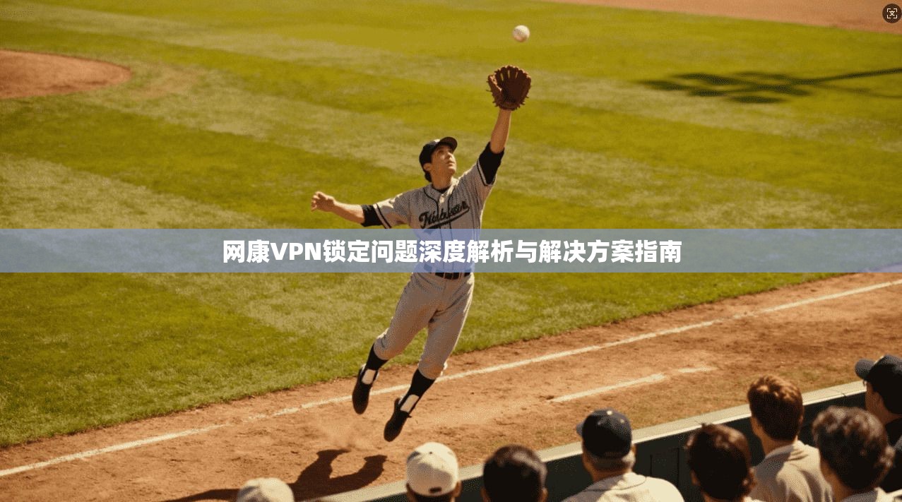 网康VPN锁定问题深度解析与解决方案指南