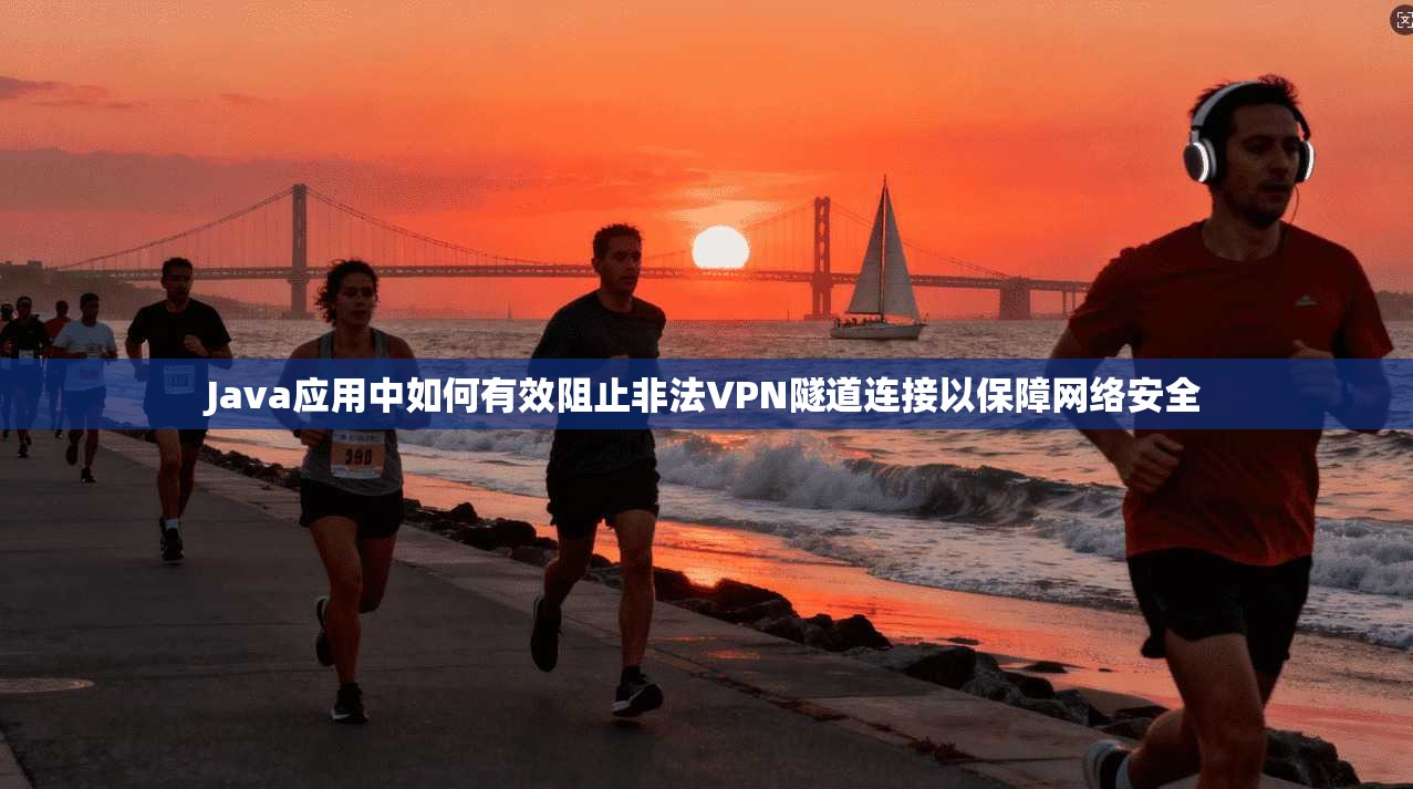 Java应用中如何有效阻止非法VPN隧道连接以保障网络安全
