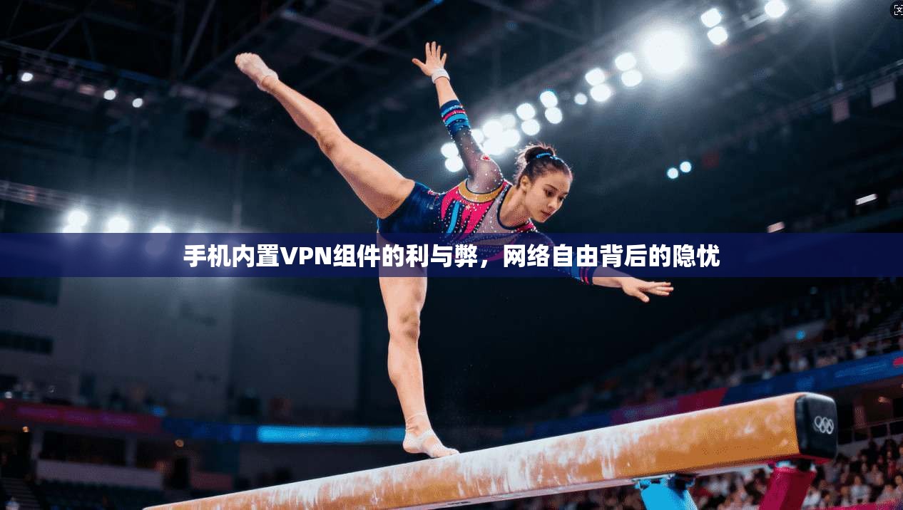 手机内置VPN组件的利与弊，网络自由背后的隐忧