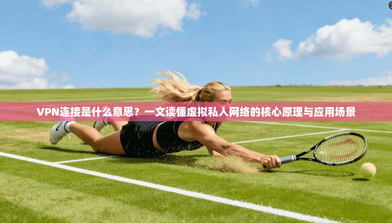 VPN连接是什么意思？一文读懂虚拟私人网络的核心原理与应用场景