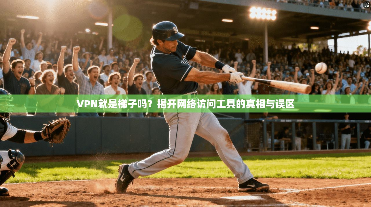 VPN就是梯子吗？揭开网络访问工具的真相与误区
