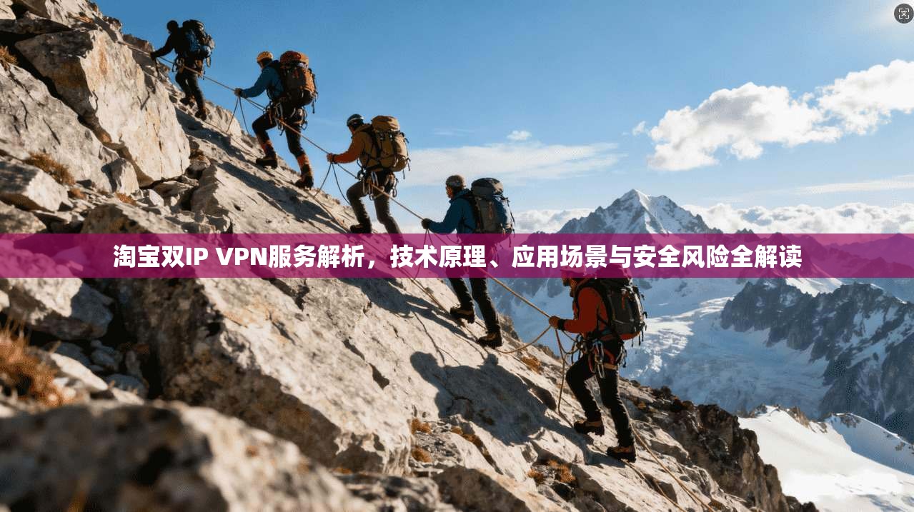 淘宝双IP VPN服务解析，技术原理、应用场景与安全风险全解读