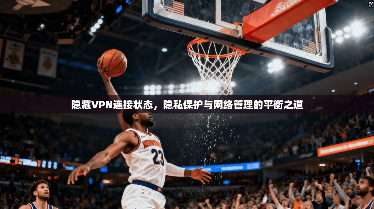 隐藏VPN连接状态，隐私保护与网络管理的平衡之道