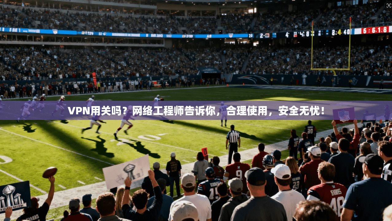 VPN用关吗？网络工程师告诉你，合理使用，安全无忧！