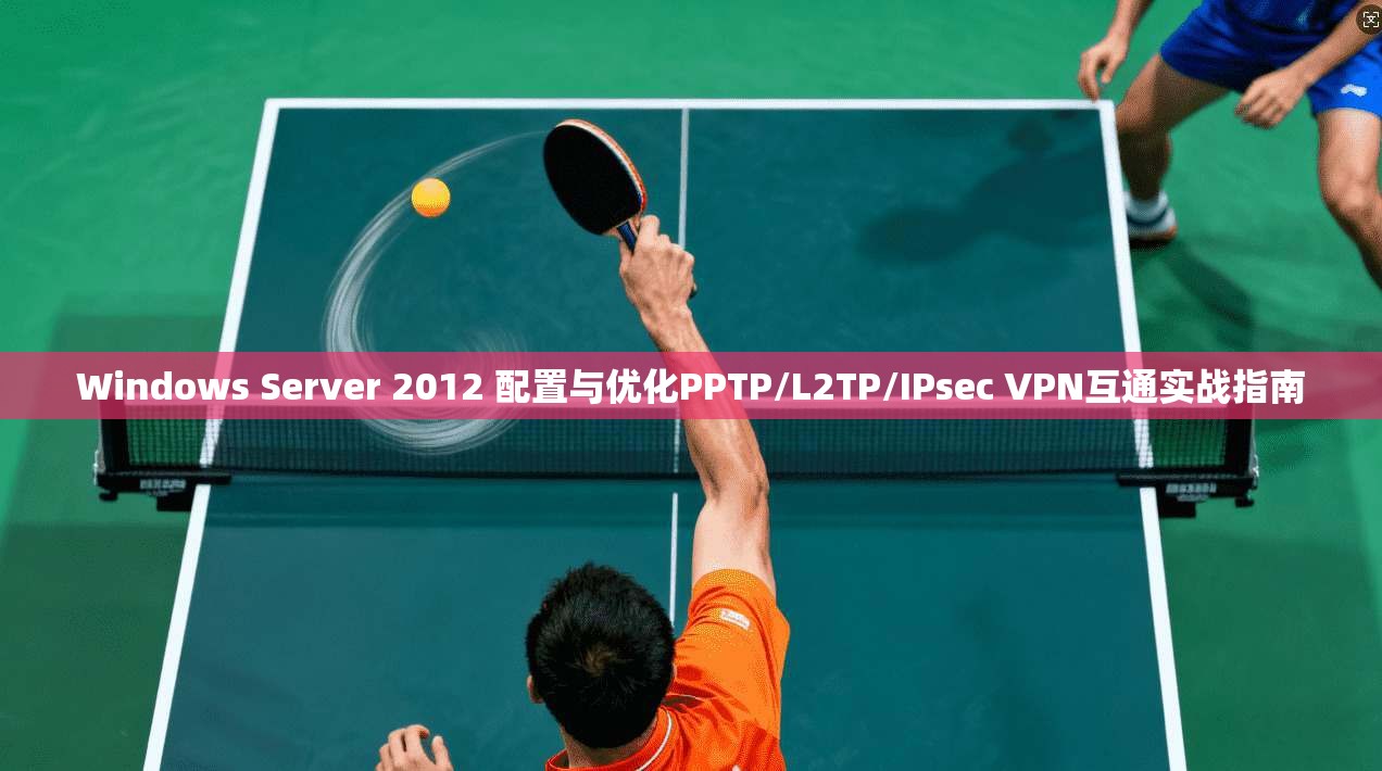 Windows Server 2012 配置与优化PPTP/L2TP/IPsec VPN互通实战指南