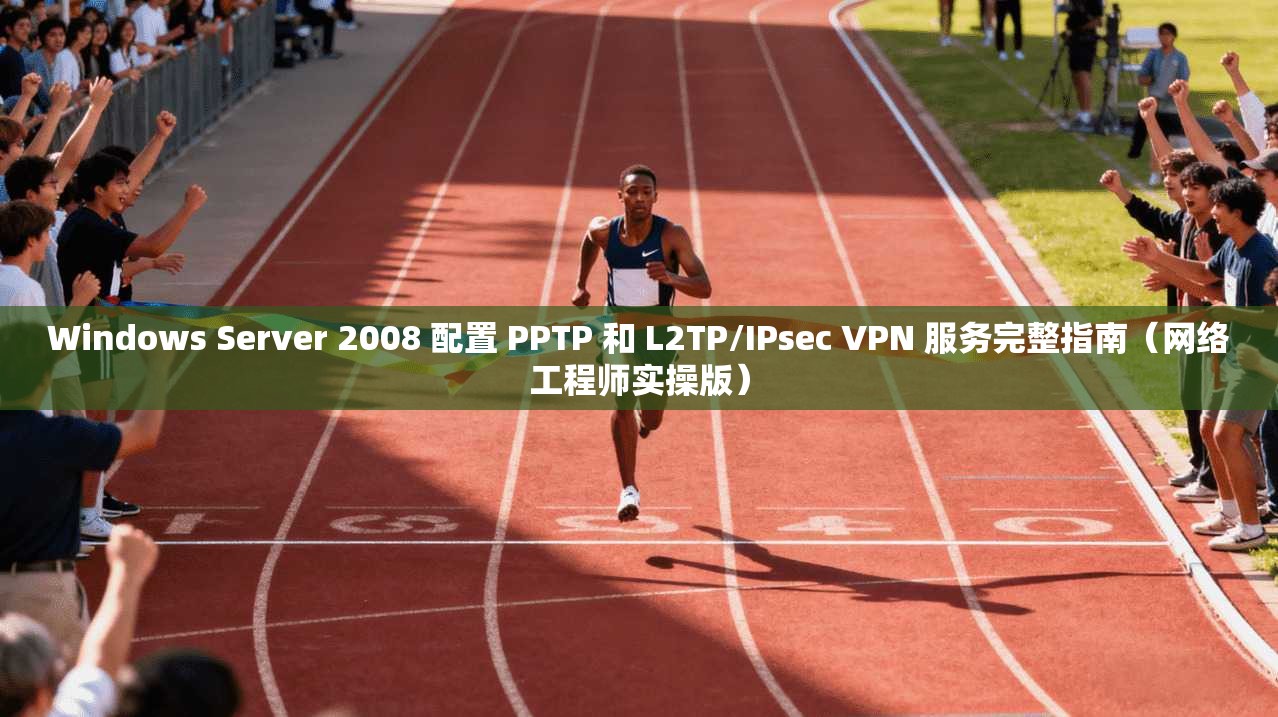 Windows Server 2008 配置 PPTP 和 L2TP/IPsec VPN 服务完整指南（网络工程师实操版）