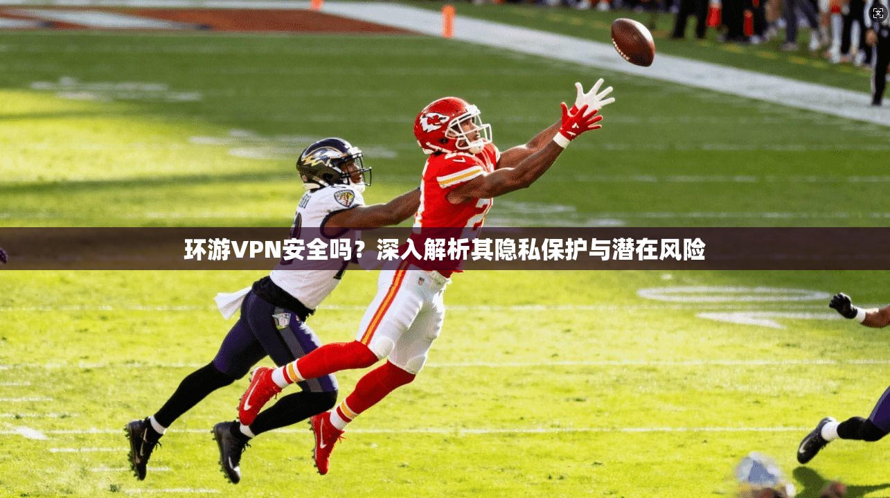 环游VPN安全吗？深入解析其隐私保护与潜在风险