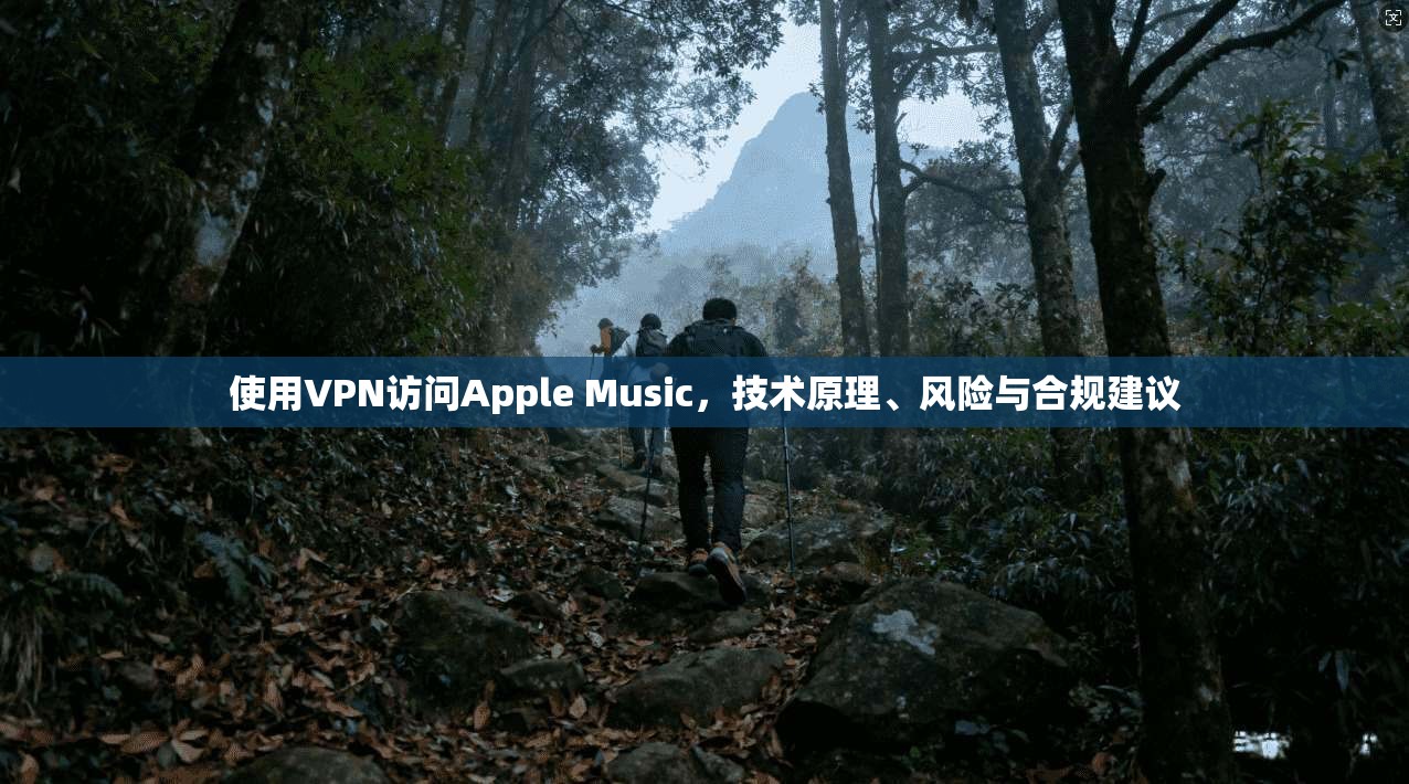 使用VPN访问Apple Music，技术原理、风险与合规建议