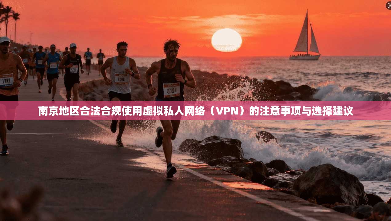 南京地区合法合规使用虚拟私人网络（VPN）的注意事项与选择建议