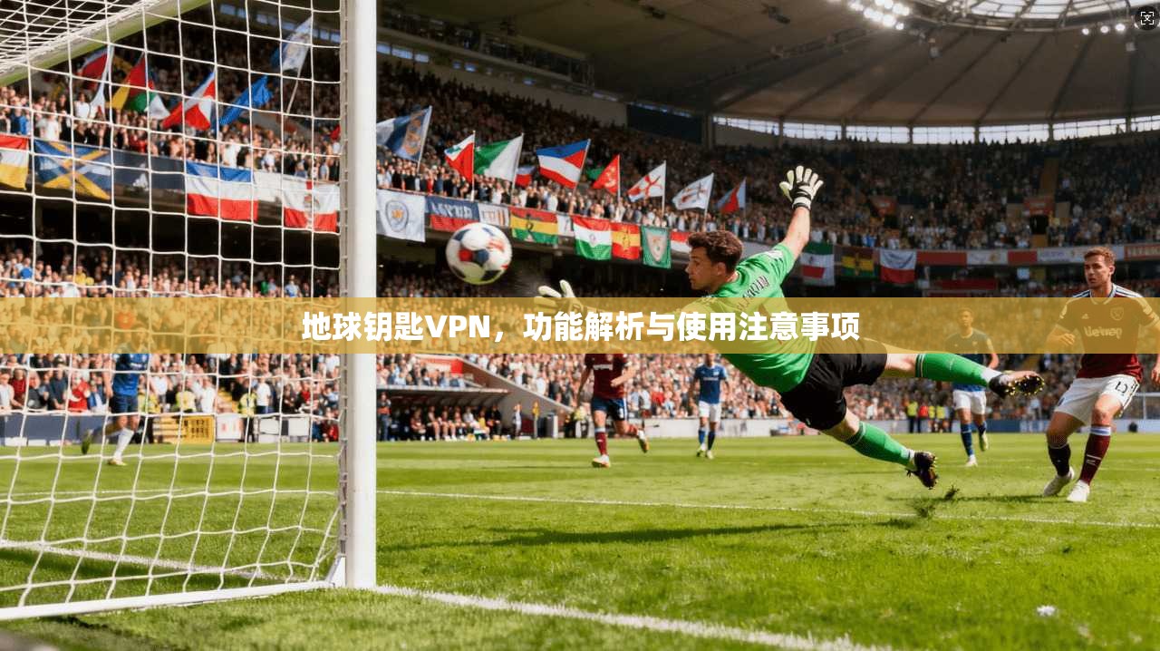 地球钥匙VPN，功能解析与使用注意事项