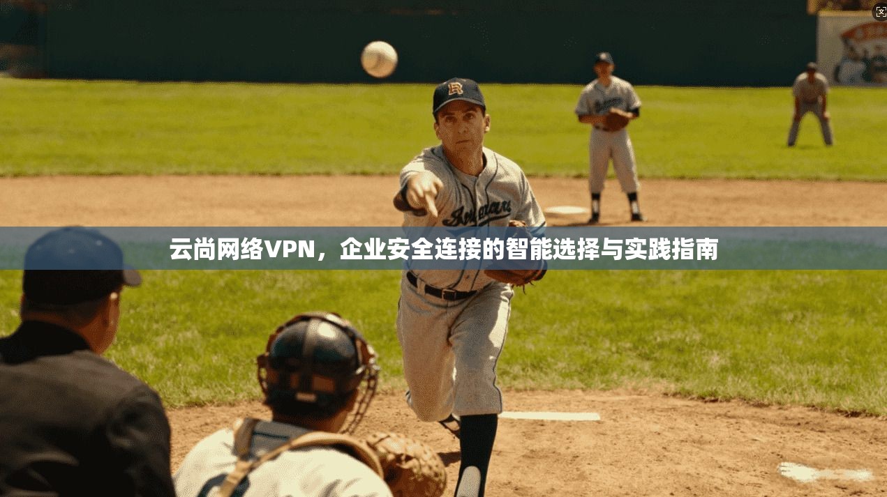云尚网络VPN,企业安全连接的智能选择与实践指南