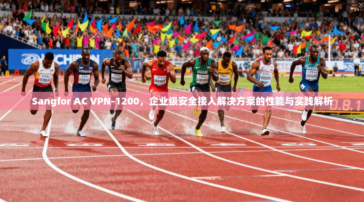Sangfor AC VPN-1200，企业级安全接入解决方案的性能与实践解析