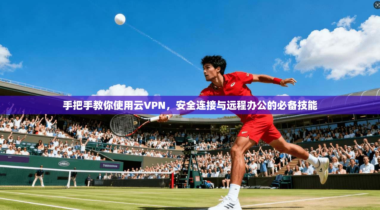 手把手教你使用云VPN，安全连接与远程办公的必备技能