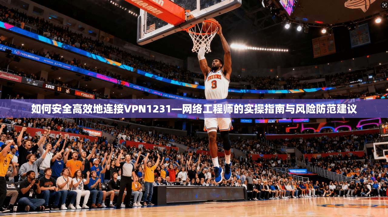如何安全高效地连接VPN1231—网络工程师的实操指南与风险防范建议