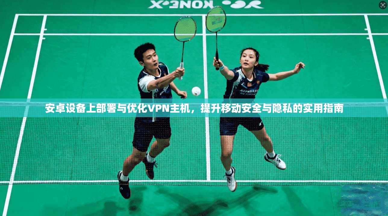 安卓设备上部署与优化VPN主机，提升移动安全与隐私的实用指南