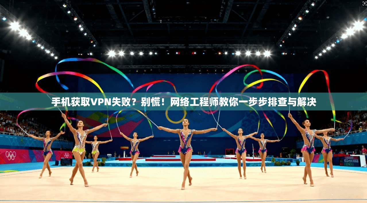 手机获取VPN失败？别慌！网络工程师教你一步步排查与解决