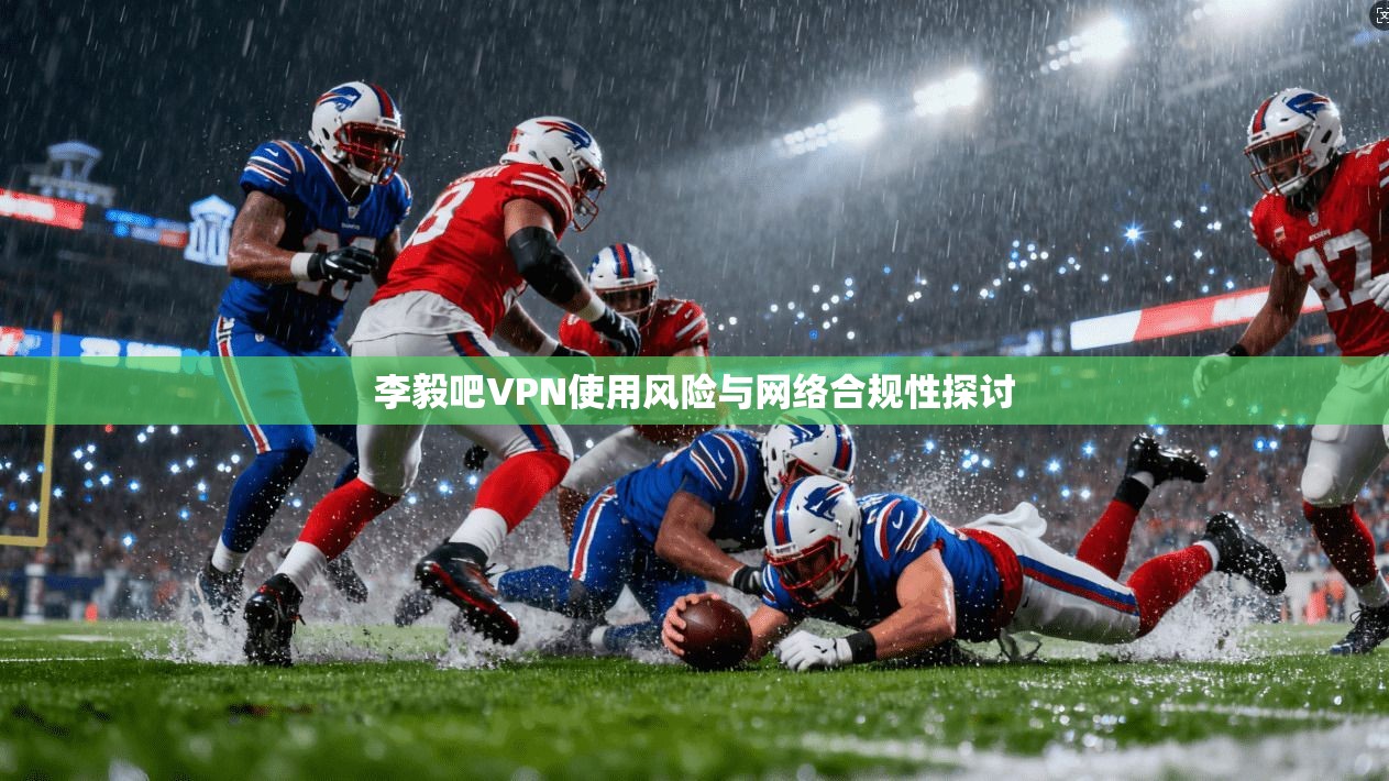 李毅吧VPN使用风险与网络合规性探讨