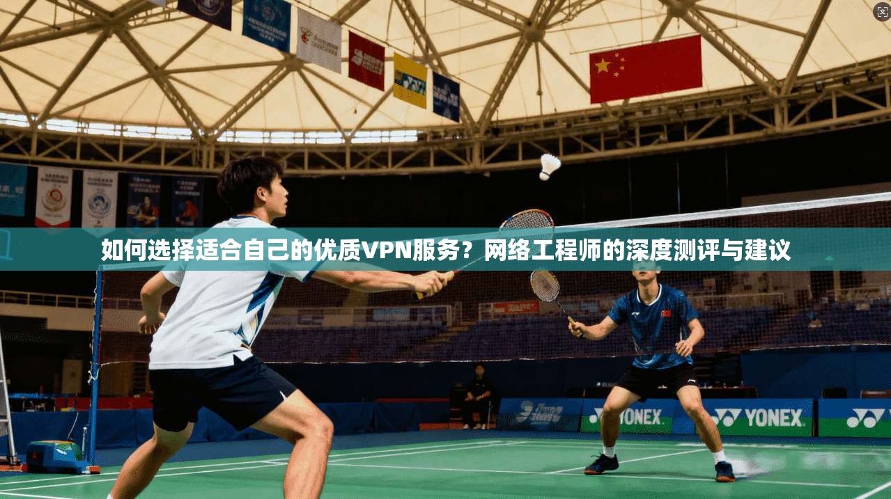 如何选择适合自己的优质VPN服务？网络工程师的深度测评与建议