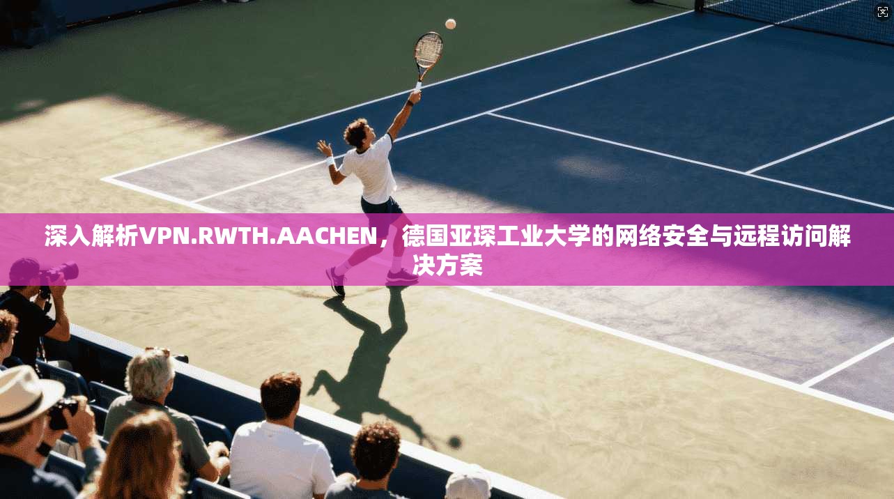 深入解析VPN.RWTH.AACHEN,德国亚琛工业大学的网络安全与远程访问解决方案