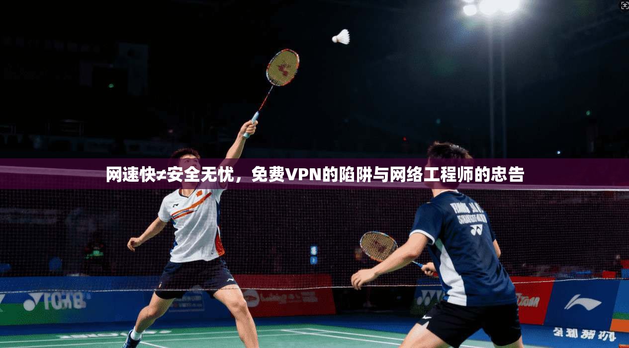 网速快≠安全无忧,免费VPN的陷阱与网络工程师的忠告