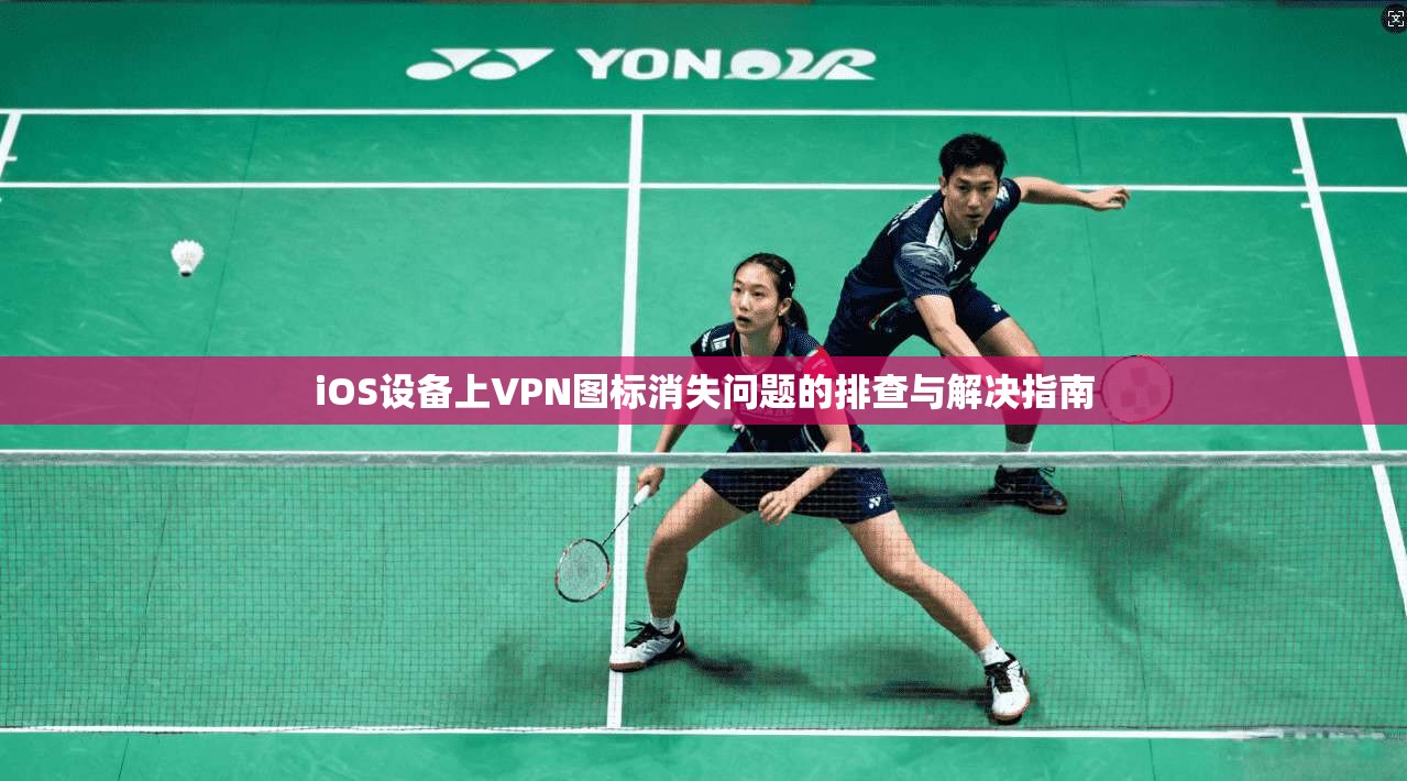 iOS设备上VPN图标消失问题的排查与解决指南
