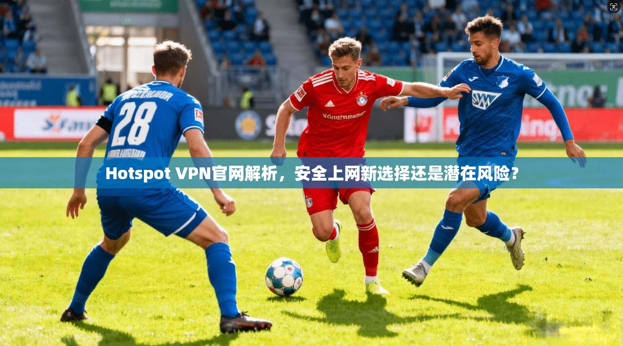 Hotspot VPN官网解析,安全上网新选择还是潜在风险?