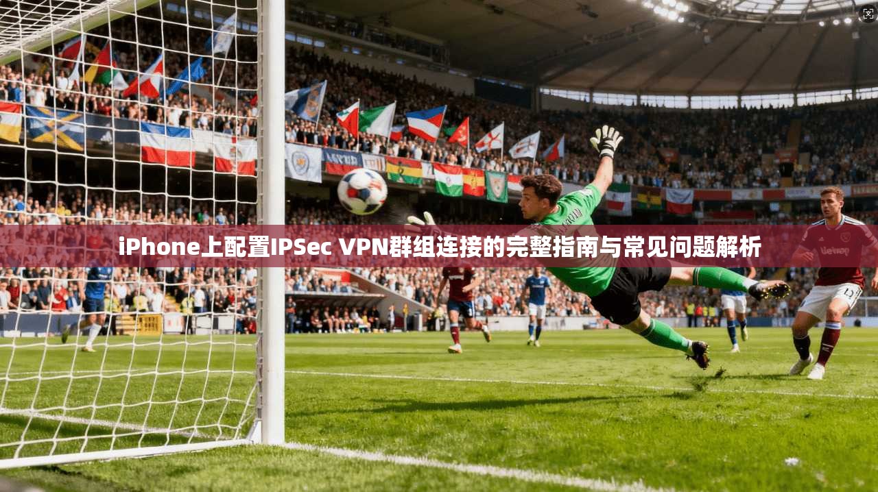 iPhone上配置IPSec VPN群组连接的完整指南与常见问题解析