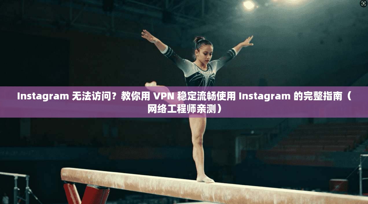 Instagram 无法访问？教你用 VPN 稳定流畅使用 Instagram 的完整指南（网络工程师亲测）