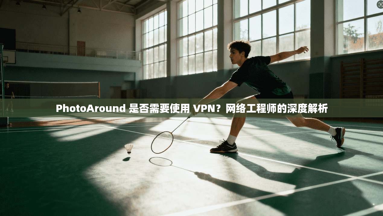 PhotoAround 是否需要使用 VPN？网络工程师的深度解析