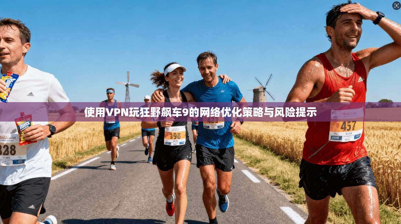 使用VPN玩狂野飙车9的网络优化策略与风险提示