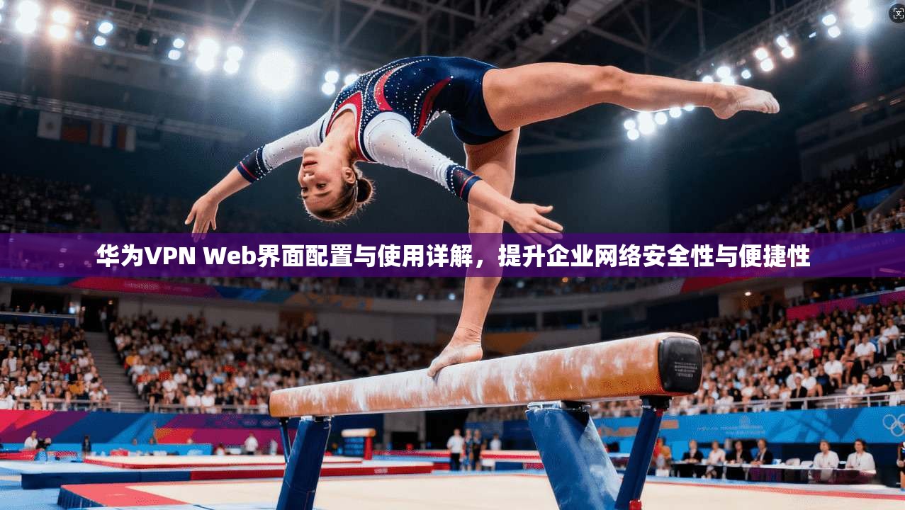 华为VPN Web界面配置与使用详解，提升企业网络安全性与便捷性