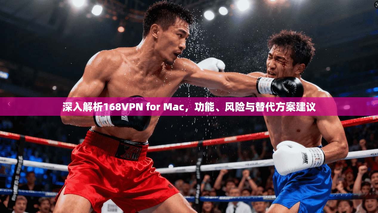 深入解析168VPN for Mac，功能、风险与替代方案建议