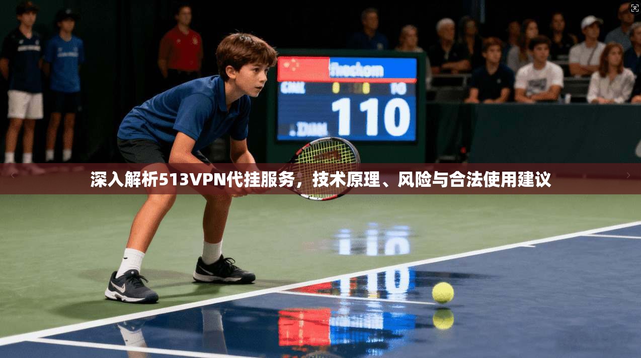 深入解析513VPN代挂服务，技术原理、风险与合法使用建议