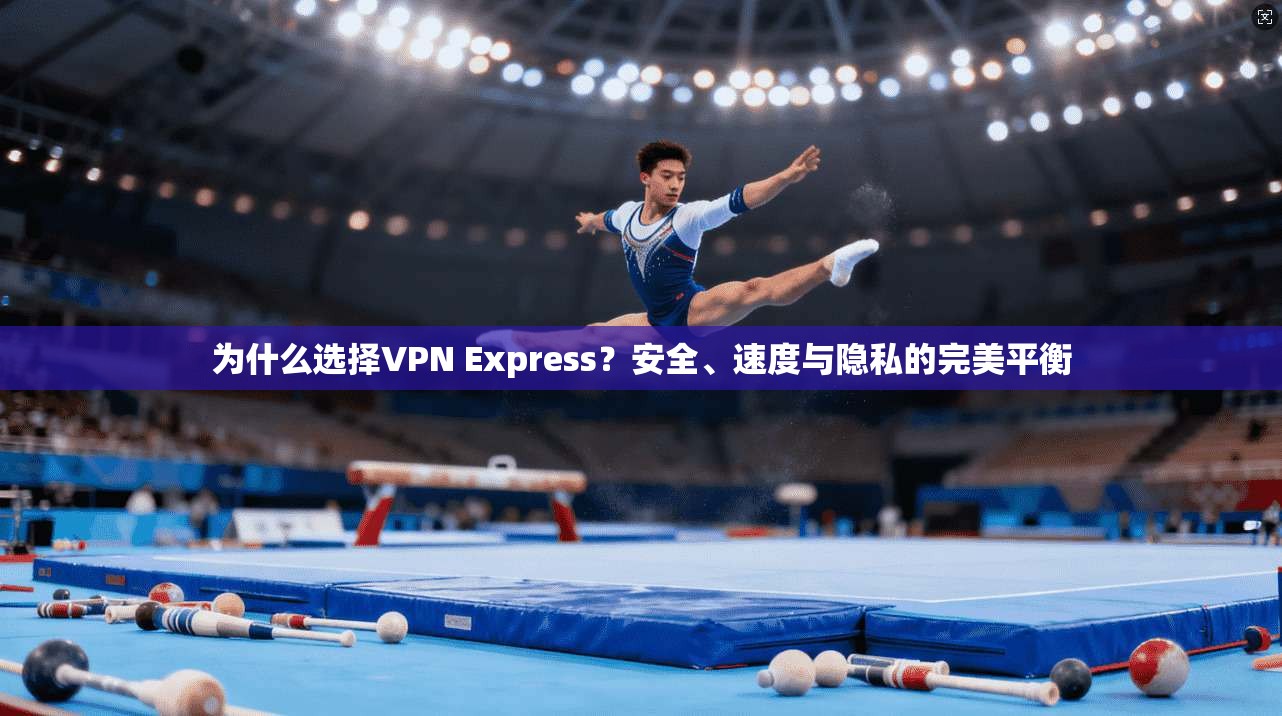 为什么选择VPN Express？安全、速度与隐私的完美平衡