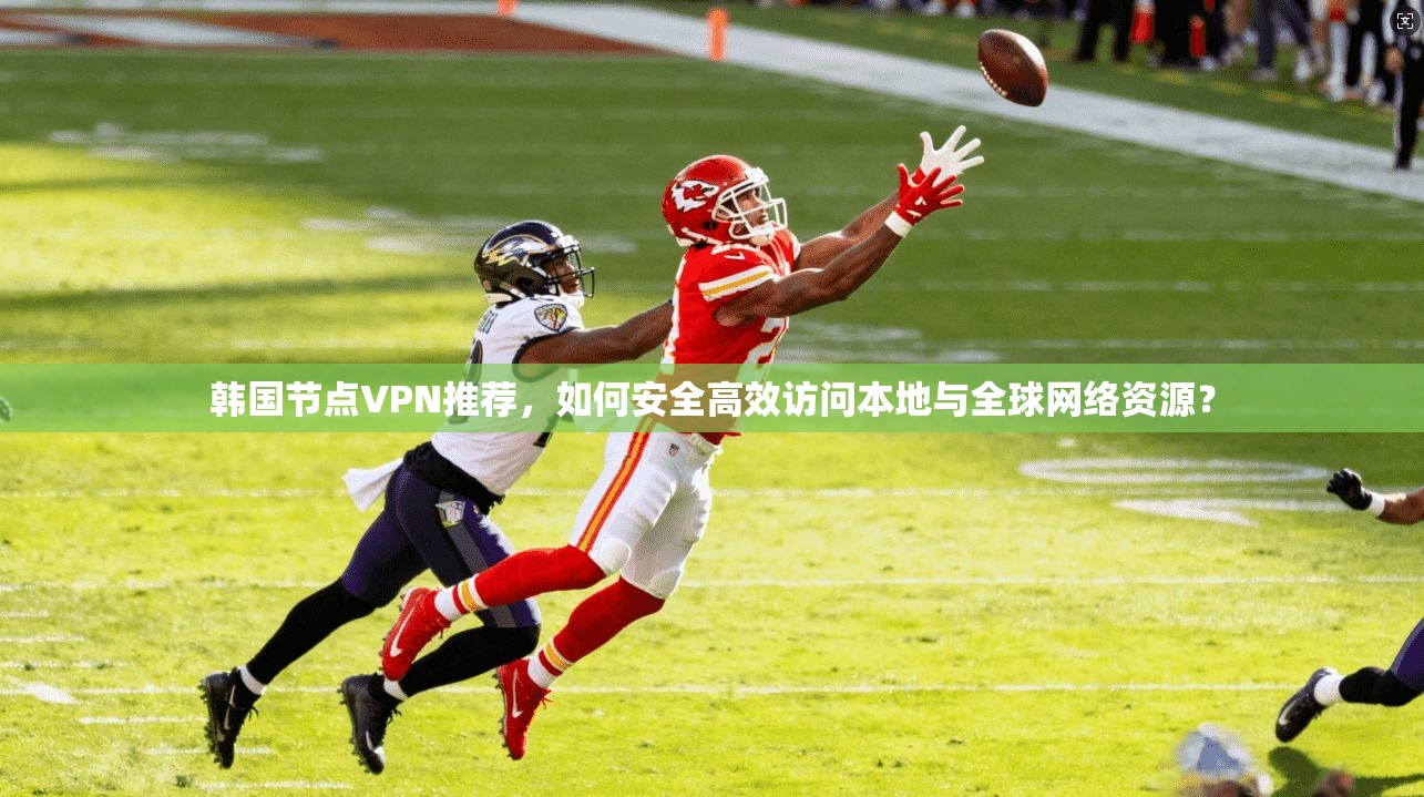 韩国节点VPN推荐,如何安全高效访问本地与全球网络资源?