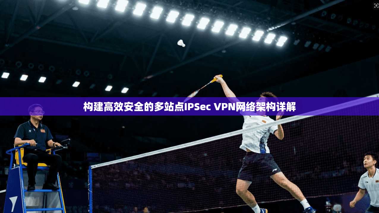 构建高效安全的多站点IPSec VPN网络架构详解