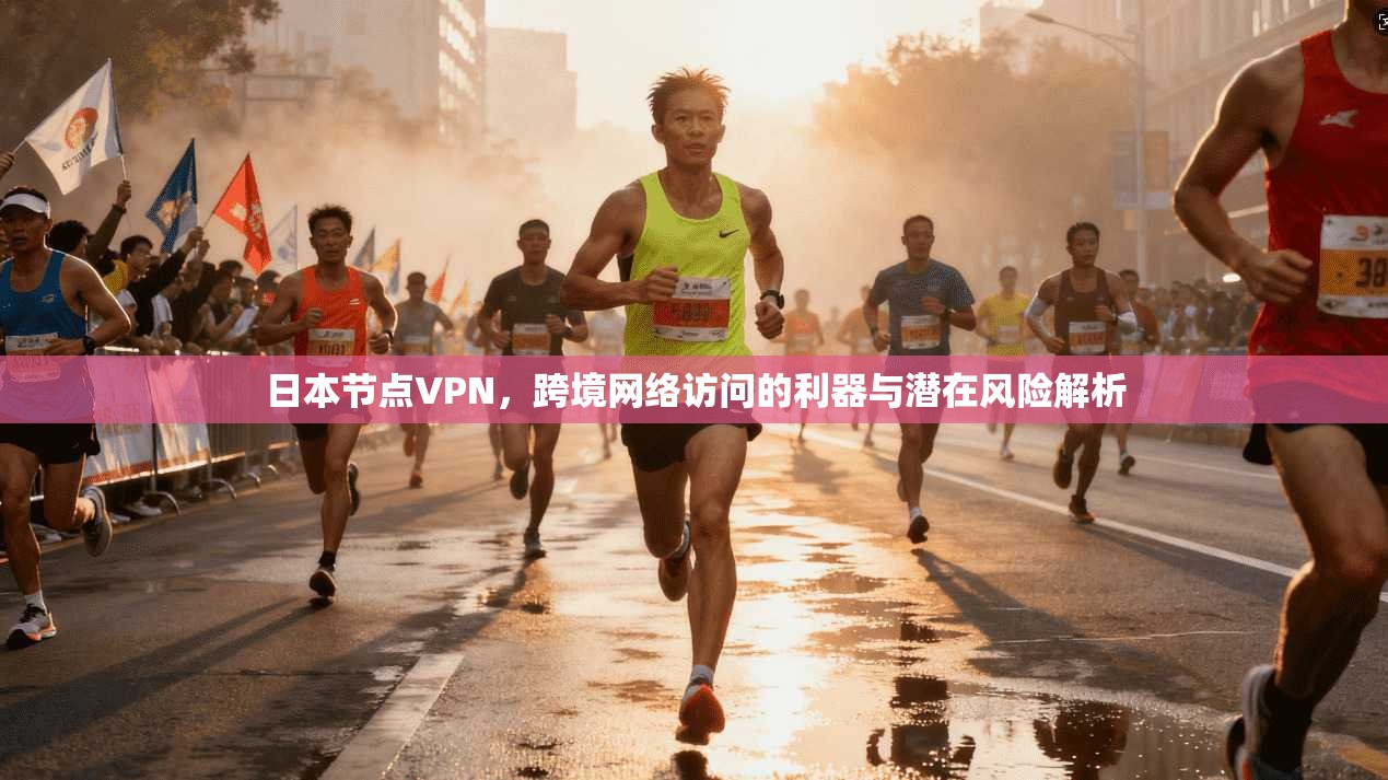 日本节点VPN，跨境网络访问的利器与潜在风险解析