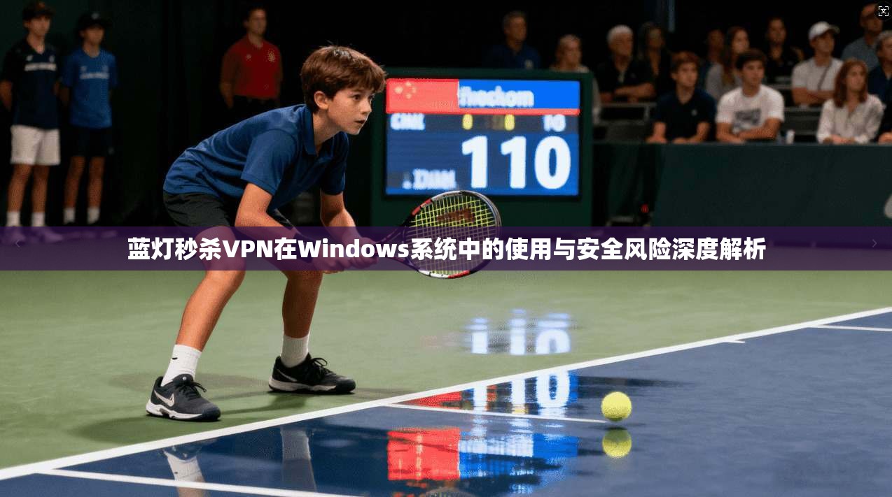 蓝灯秒杀VPN在Windows系统中的使用与安全风险深度解析