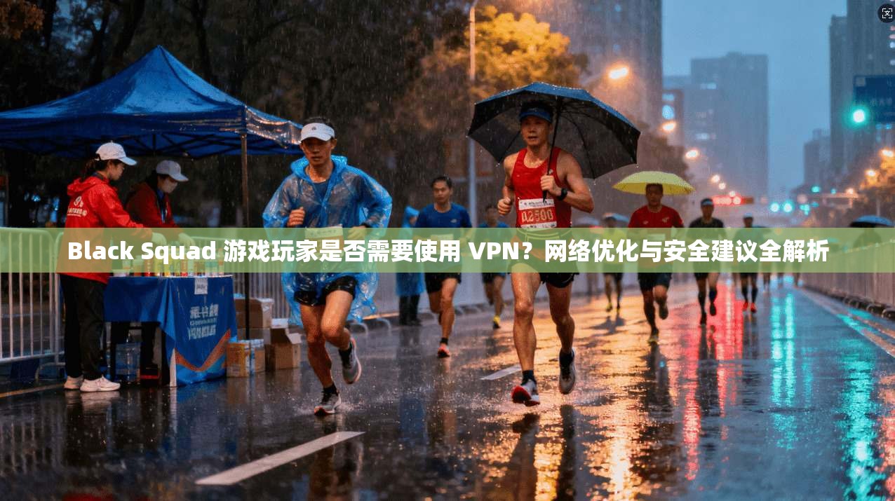 Black Squad 游戏玩家是否需要使用 VPN？网络优化与安全建议全解析