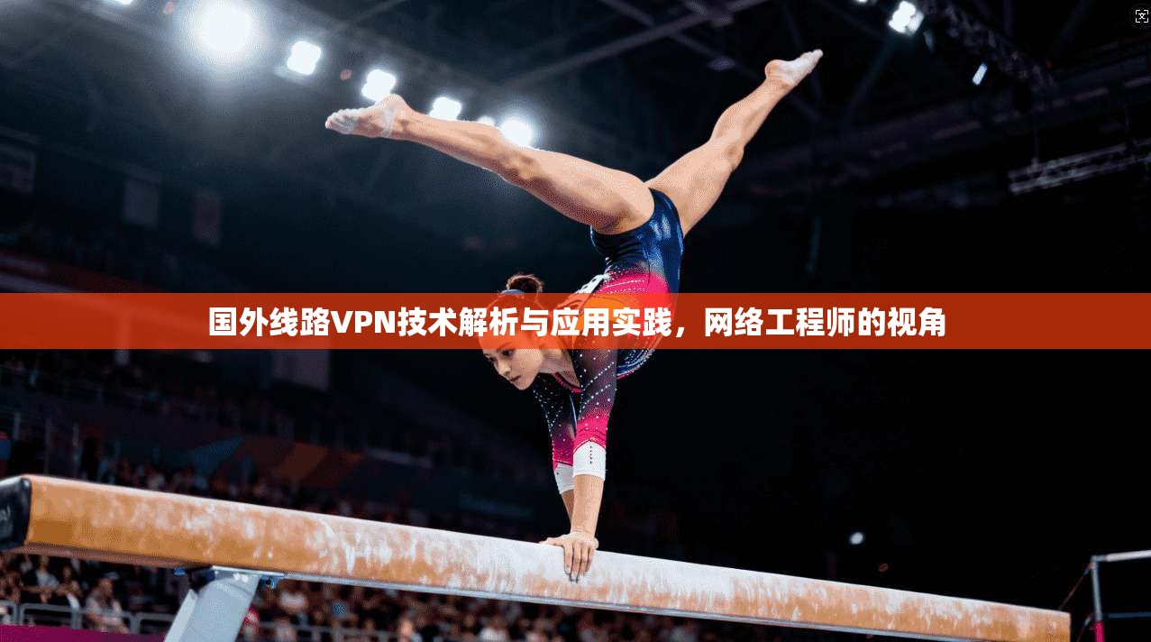 国外线路VPN技术解析与应用实践,网络工程师的视角