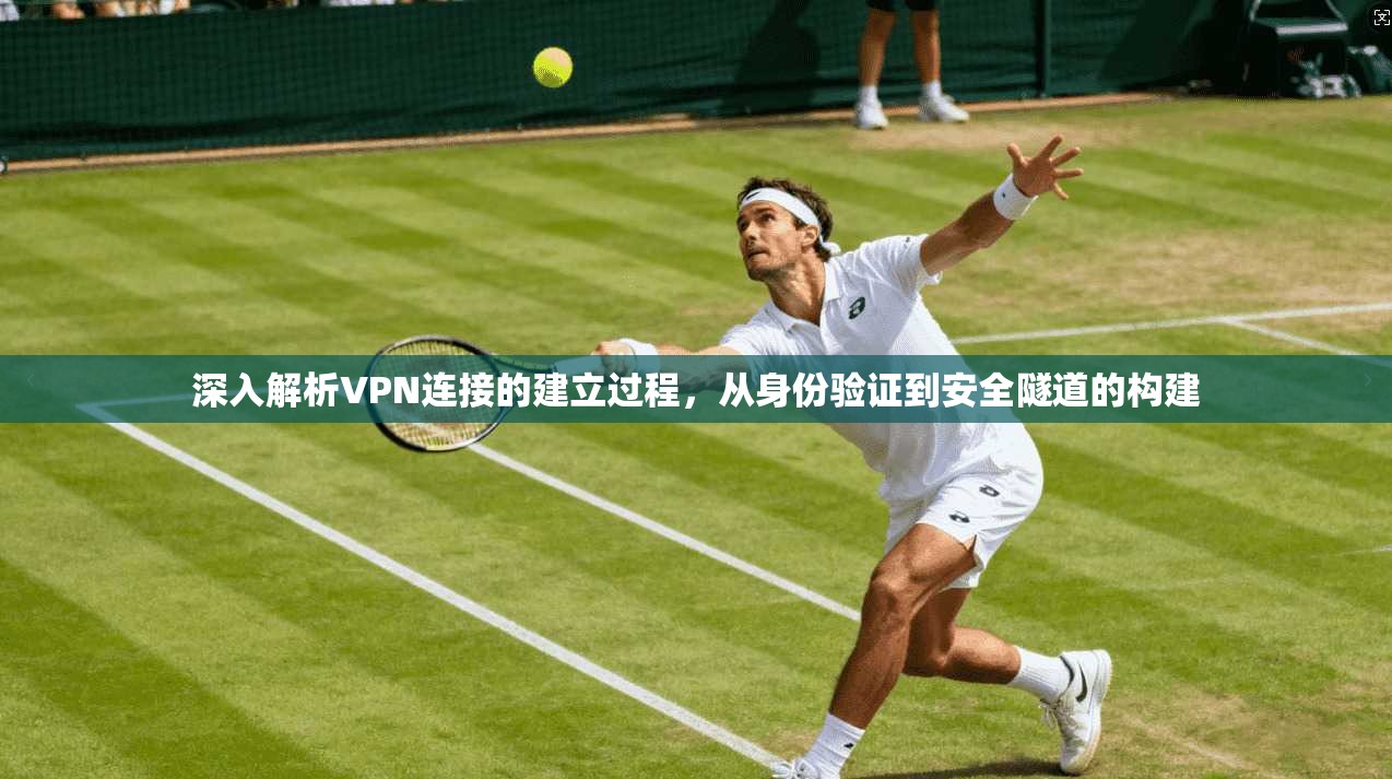 深入解析VPN连接的建立过程,从身份验证到安全隧道的构建