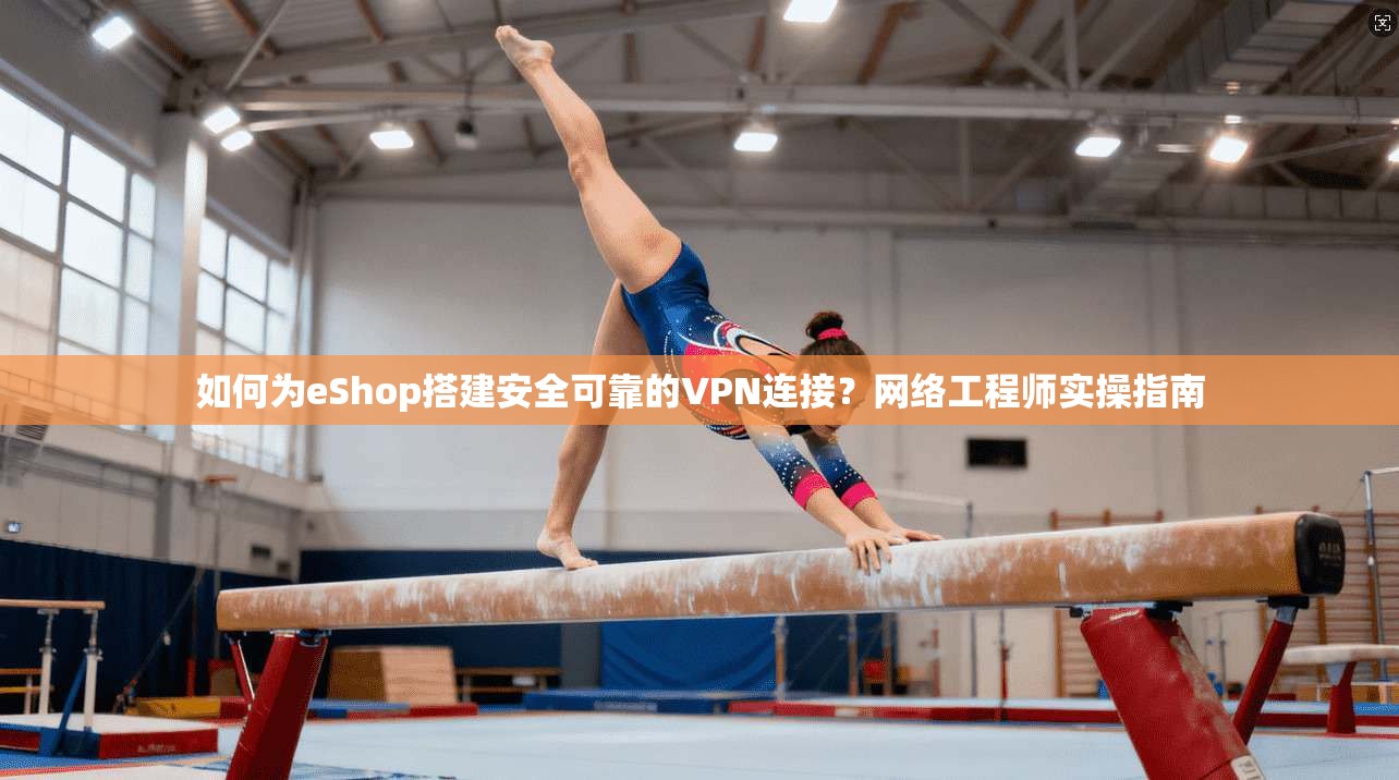 如何为eShop搭建安全可靠的VPN连接？网络工程师实操指南